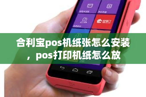 合利宝pos机纸张怎么安装，pos打印机纸怎么放