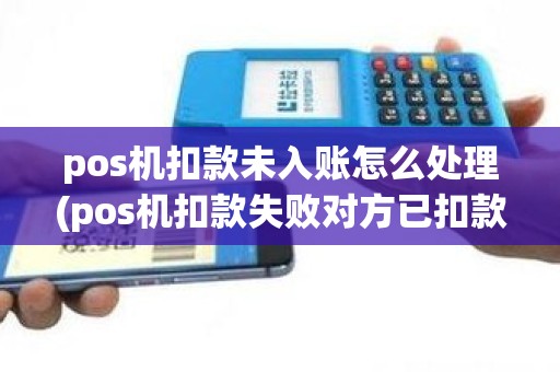 pos机扣款未入账怎么处理(pos机扣款失败对方已扣款)