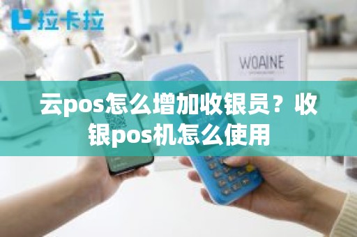 云pos怎么增加收银员？收银pos机怎么使用