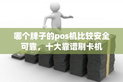哪个牌子的pos机比较安全可靠，十大靠谱刷卡机