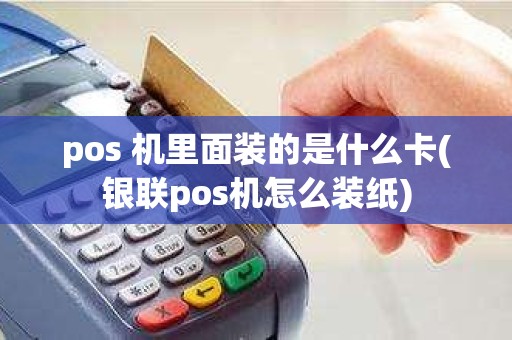 pos 机里面装的是什么卡(银联pos机怎么装纸)