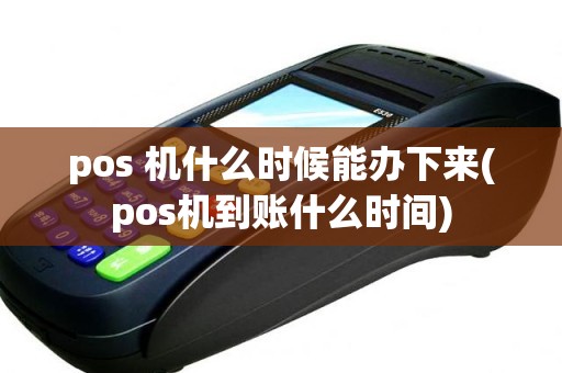 pos 机什么时候能办下来(pos机到账什么时间)
