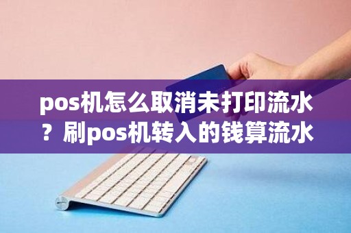 pos机怎么取消未打印流水？刷pos机转入的钱算流水吗