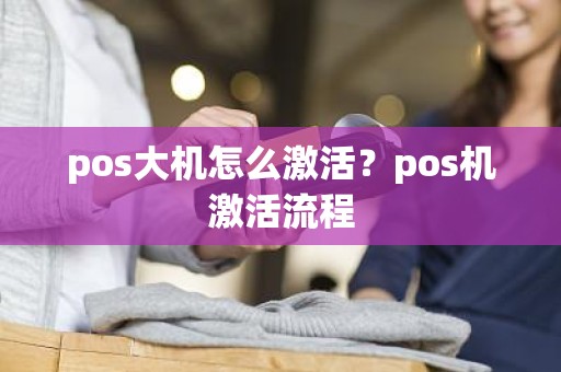 pos大机怎么激活？pos机激活流程