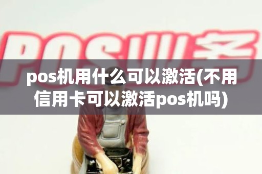 pos机用什么可以激活(不用信用卡可以激活pos机吗)