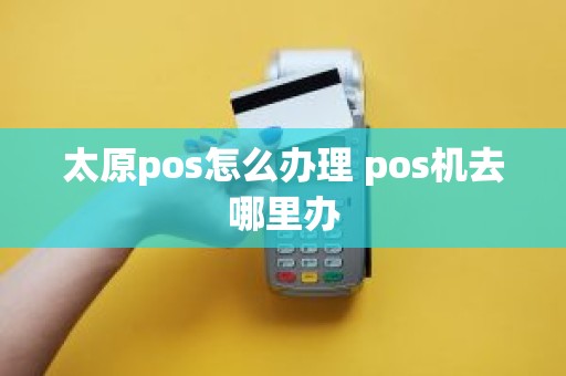 太原pos怎么办理 pos机去哪里办