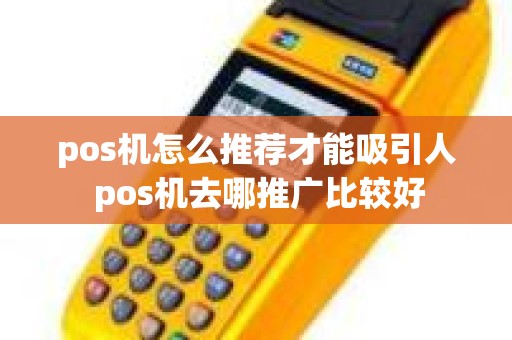 pos机怎么推荐才能吸引人 pos机去哪推广比较好