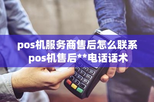 pos机服务商售后怎么联系 pos机售后**电话话术