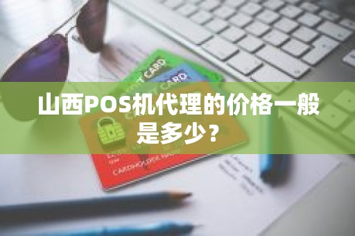 山西POS机代理的价格一般是多少？