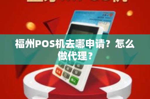 福州POS机去哪申请？怎么做代理？