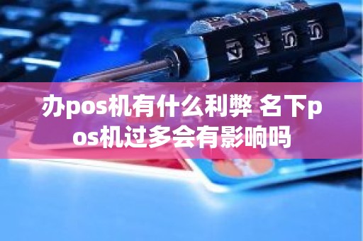 办pos机有什么利弊 名下pos机过多会有影响吗 办pos机有什么利弊 名下pos机过多会有影响吗