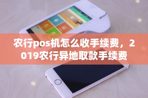 农行pos机怎么收手续费，2019农行异地取款手续费