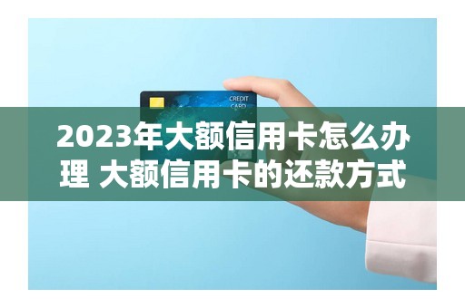 2023年大额信用卡怎么办理 大额信用卡的还款方式