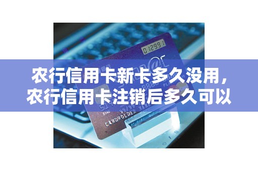农行信用卡新卡多久没用，农行信用卡注销后多久可以重新申请