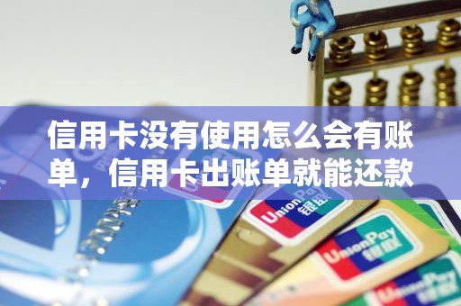 信用卡没有使用怎么会有账单，信用卡出账单就能还款吗