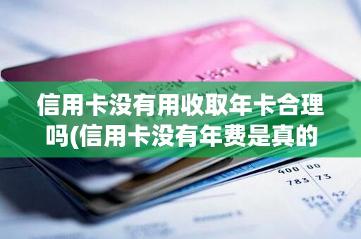 信用卡没有用收取年卡合理吗(信用卡没有年费是真的吗)