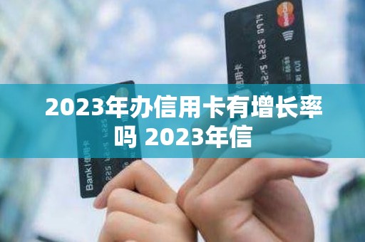2023年办信用卡有增长率吗 2023年信