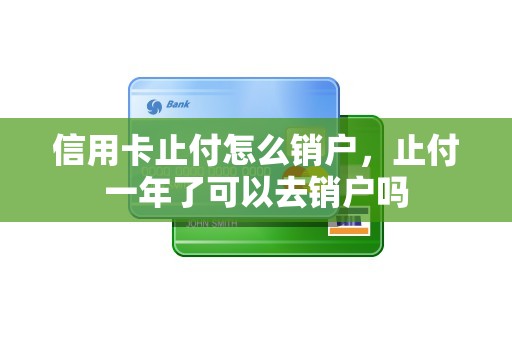 信用卡止付怎么销户，止付一年了可以去销户吗