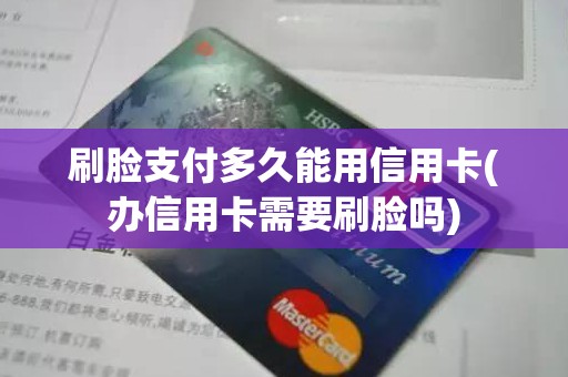 刷脸支付多久能用信用卡(办信用卡需要刷脸吗)
