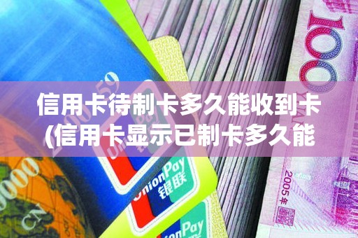 信用卡待制卡多久能收到卡(信用卡显示已制卡多久能拿到卡)