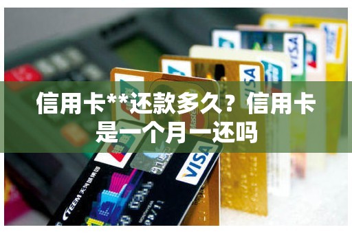 信用卡**还款多久？信用卡是一个月一还吗