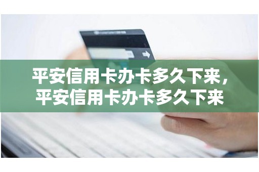 平安信用卡办卡多久下来，平安信用卡办卡多久下来
