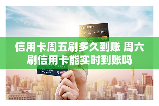 信用卡周五刷多久到账 周六刷信用卡能实时到账吗