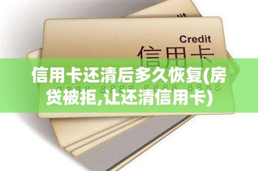 信用卡还清后多久恢复(房贷被拒,让还清信用卡)