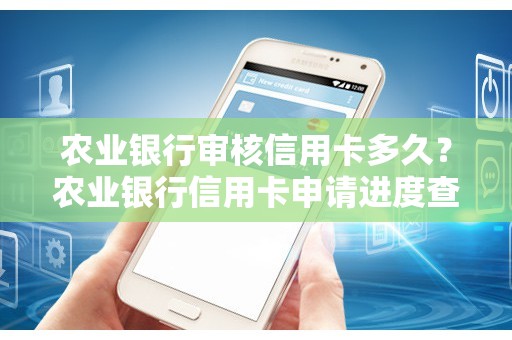 农业银行审核信用卡多久？农业银行信用卡申请进度查询