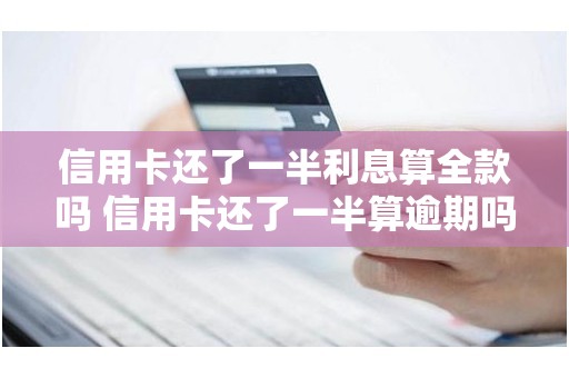 信用卡还了一半利息算全款吗 信用卡还了一半算逾期吗