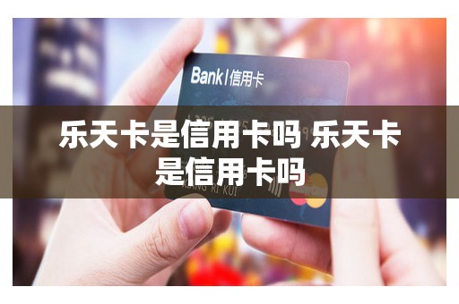 乐天卡是信用卡吗 乐天卡是信用卡吗