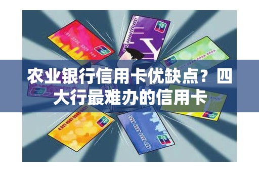 农业银行信用卡优缺点？四大行最难办的信用卡