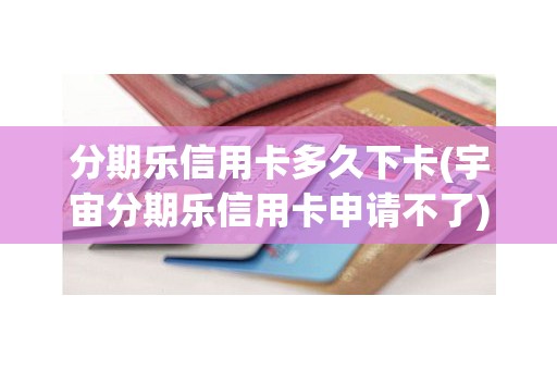 分期乐信用卡多久下卡(宇宙分期乐信用卡申请不了)