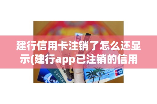 建行信用卡注销了怎么还显示(建行app已注销的信用卡)