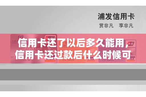 信用卡还了以后多久能用，信用卡还过款后什么时候可以用