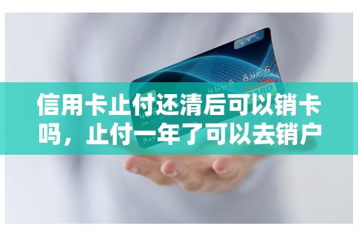 信用卡止付还清后可以销卡吗，止付一年了可以去销户吗