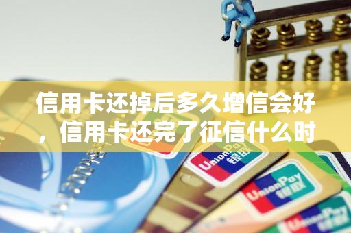 信用卡还掉后多久增信会好，信用卡还完了征信什么时候更新