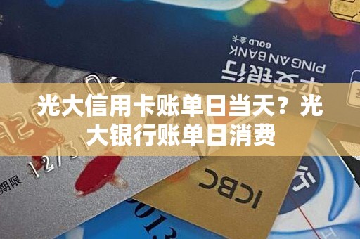 光大信用卡账单日当天？光大银行账单日消费