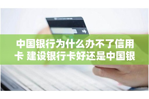 中国银行为什么办不了信用卡 建设银行卡好还是中国银行卡好
