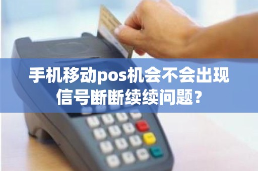 手机移动pos机会不会出现信号断断续续问题？