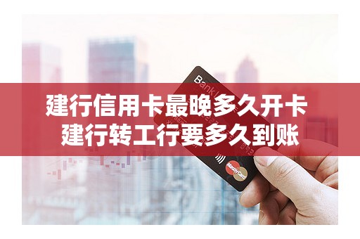 建行信用卡最晚多久开卡 建行转工行要多久到账