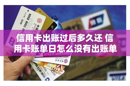信用卡出账过后多久还 信用卡账单日怎么没有出账单