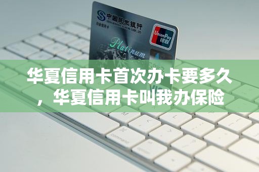 华夏信用卡首次办卡要多久，华夏信用卡叫我办保险