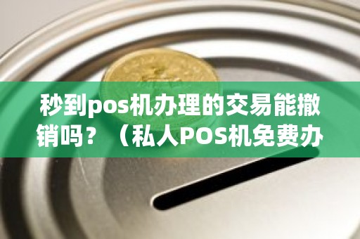 秒到pos机办理的交易能撤销吗？（私人POS机免费办理）