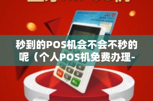 秒到的POS机会不会不秒的呢（个人POS机免费办理-招商加盟）