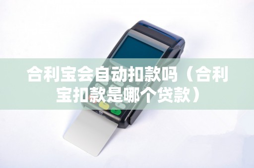 合利宝会自动扣款吗（合利宝扣款是哪个贷款）