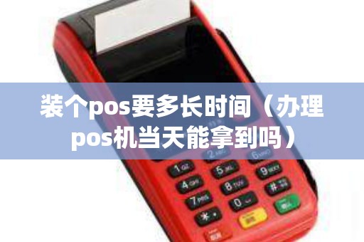 装个pos要多长时间（办理pos机当天能拿到吗）