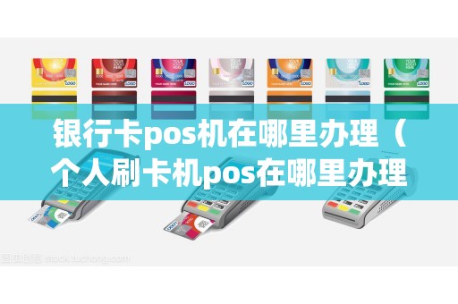 银行卡pos机在哪里办理（个人刷卡机pos在哪里办理）