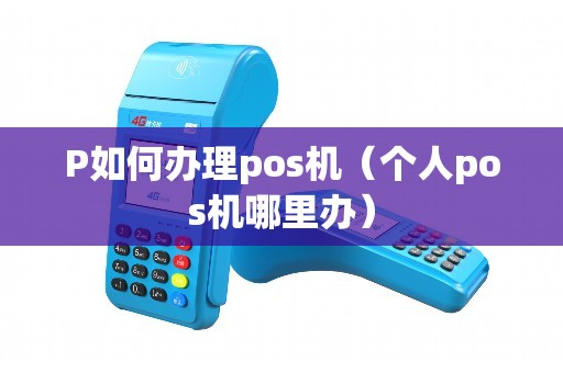 P如何办理pos机（个人pos机哪里办）