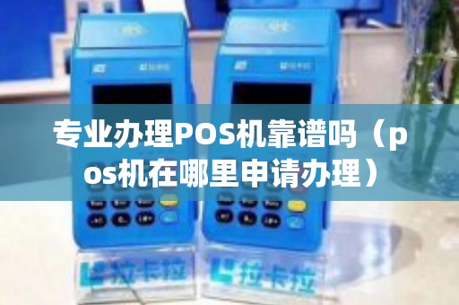 专业办理POS机靠谱吗（pos机在哪里申请办理）
